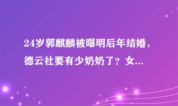 24岁郭麒麟被曝明后年结婚，德云社要有少奶奶了？女方是圈外人