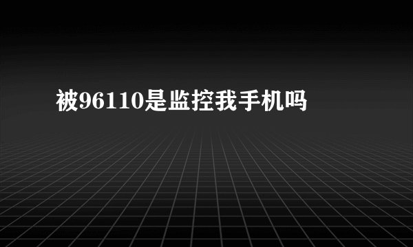被96110是监控我手机吗