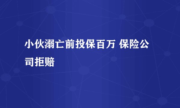 小伙溺亡前投保百万 保险公司拒赔