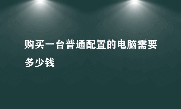 购买一台普通配置的电脑需要多少钱