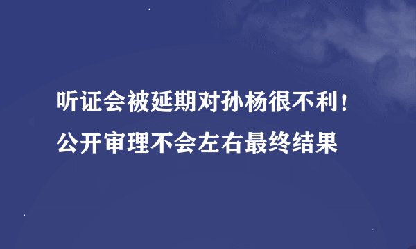 听证会被延期对孙杨很不利！公开审理不会左右最终结果
