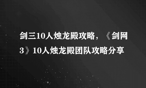 剑三10人烛龙殿攻略，《剑网3》10人烛龙殿团队攻略分享