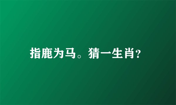 指鹿为马。猜一生肖？