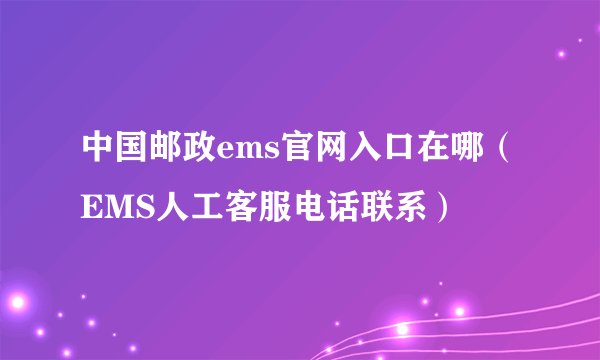 中国邮政ems官网入口在哪（EMS人工客服电话联系）