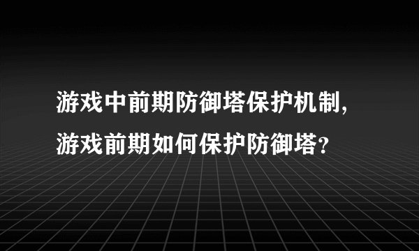 游戏中前期防御塔保护机制,游戏前期如何保护防御塔？