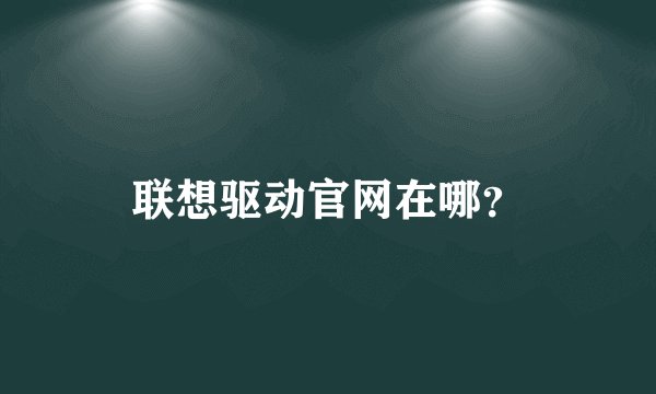 联想驱动官网在哪？