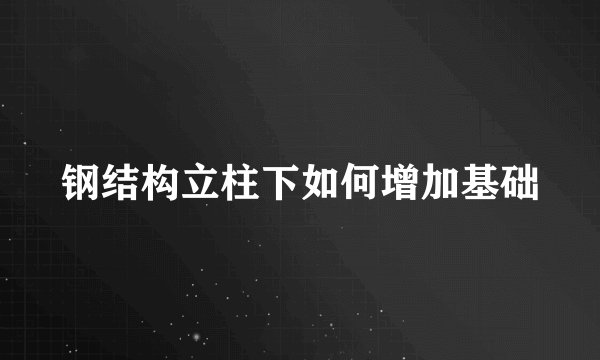 钢结构立柱下如何增加基础