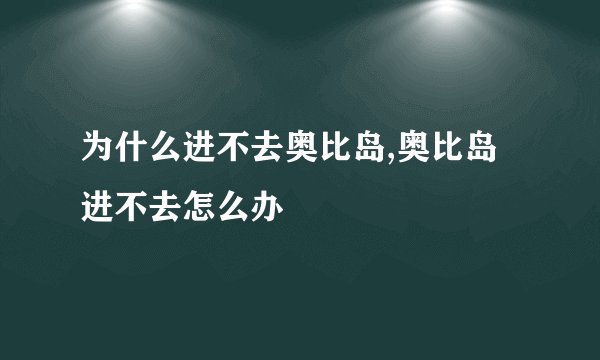 为什么进不去奥比岛,奥比岛进不去怎么办