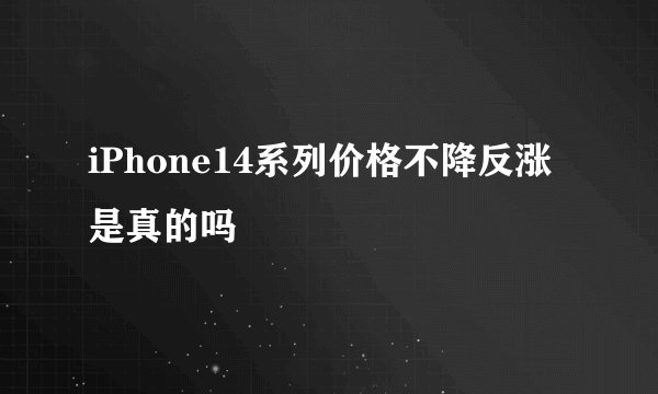 iPhone14系列价格不降反涨是真的吗