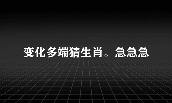 变化多端猜生肖。急急急