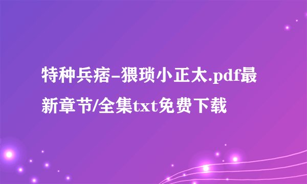 特种兵痞-猥琐小正太.pdf最新章节/全集txt免费下载