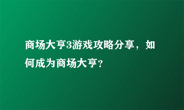 商场大亨3游戏攻略分享，如何成为商场大亨？