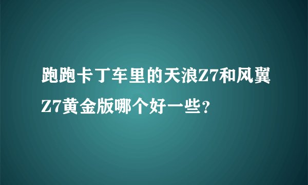 跑跑卡丁车里的天浪Z7和风翼Z7黄金版哪个好一些？
