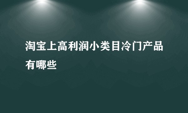 淘宝上高利润小类目冷门产品有哪些