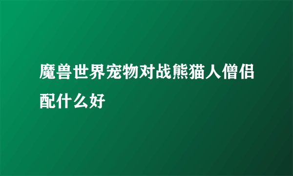 魔兽世界宠物对战熊猫人僧侣配什么好