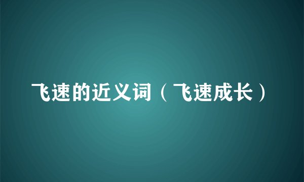 飞速的近义词（飞速成长）