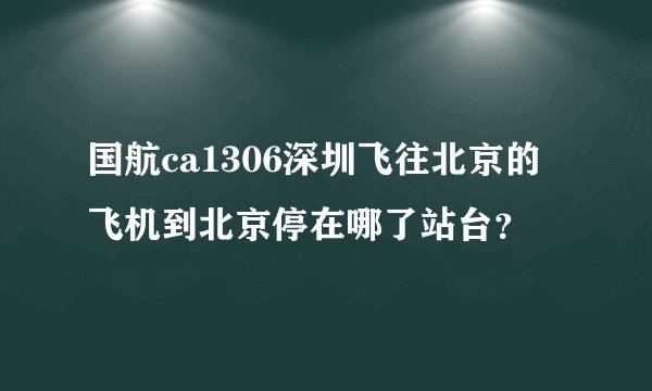 国航ca1306深圳飞往北京的飞机到北京停在哪了站台？