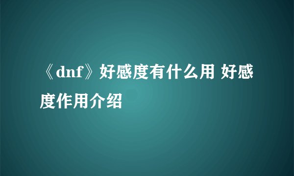 《dnf》好感度有什么用 好感度作用介绍