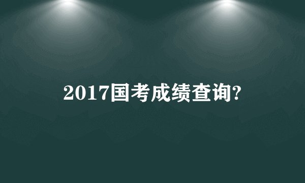 2017国考成绩查询?