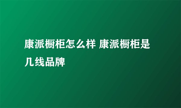 康派橱柜怎么样 康派橱柜是几线品牌