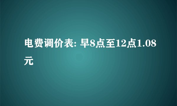 电费调价表: 早8点至12点1.08元