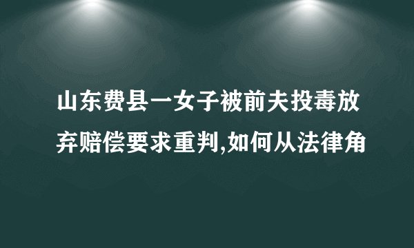 山东费县一女子被前夫投毒放弃赔偿要求重判,如何从法律角