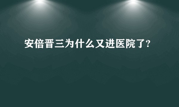 安倍晋三为什么又进医院了?