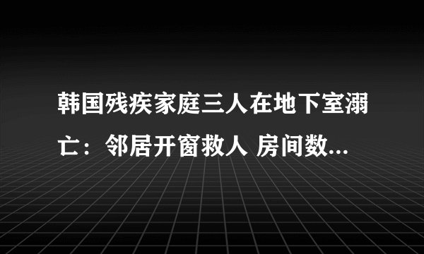 韩国残疾家庭三人在地下室溺亡：邻居开窗救人 房间数秒被淹没