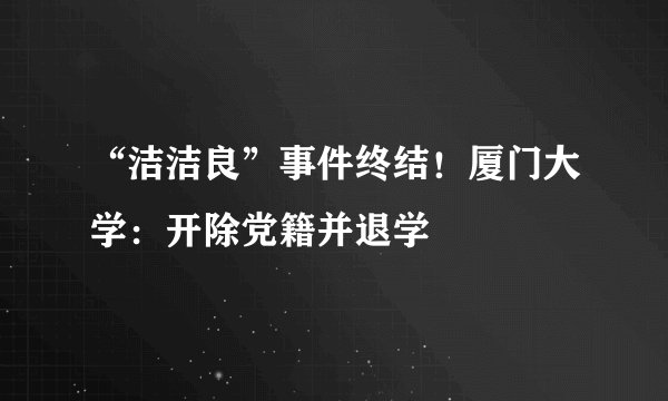 “洁洁良”事件终结！厦门大学：开除党籍并退学