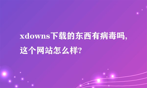 xdowns下载的东西有病毒吗,这个网站怎么样?