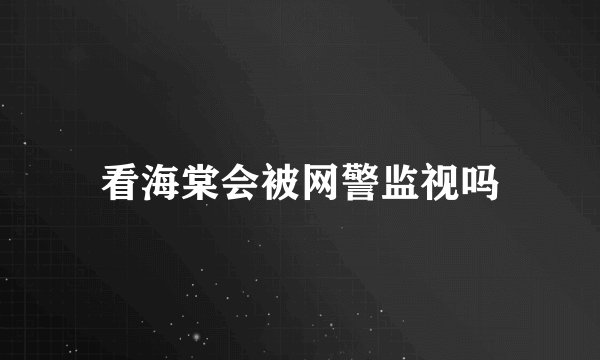 看海棠会被网警监视吗
