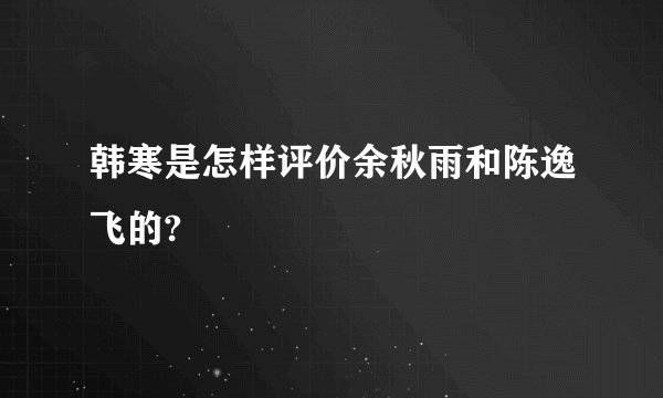 韩寒是怎样评价余秋雨和陈逸飞的?
