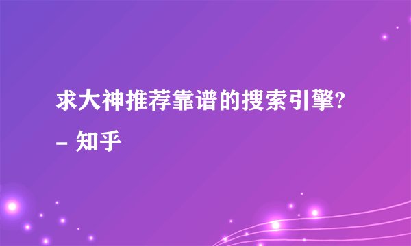求大神推荐靠谱的搜索引擎? - 知乎
