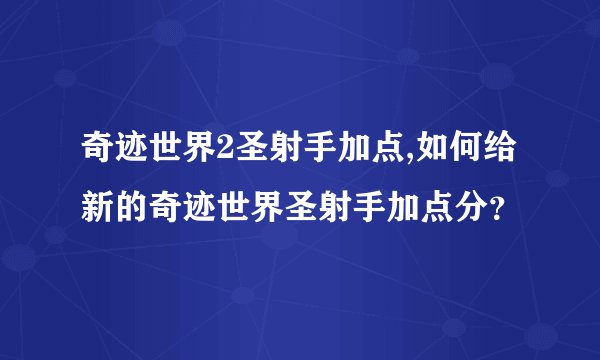 奇迹世界2圣射手加点,如何给新的奇迹世界圣射手加点分？