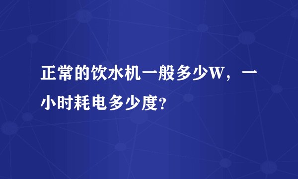 正常的饮水机一般多少W，一小时耗电多少度？