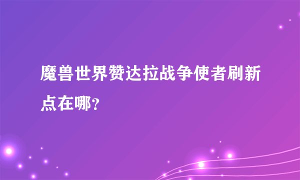 魔兽世界赞达拉战争使者刷新点在哪？