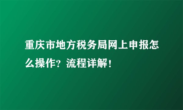 重庆市地方税务局网上申报怎么操作？流程详解！