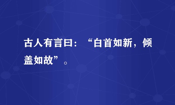 古人有言曰：“白首如新，倾盖如故”。