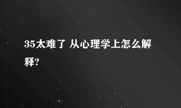35太难了 从心理学上怎么解释?