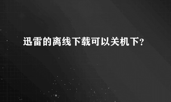 迅雷的离线下载可以关机下？