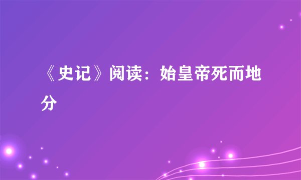 《史记》阅读：始皇帝死而地分