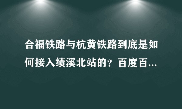 合福铁路与杭黄铁路到底是如何接入绩溪北站的？百度百科说是方向别，那为什么还有合福至杭黄联络线？