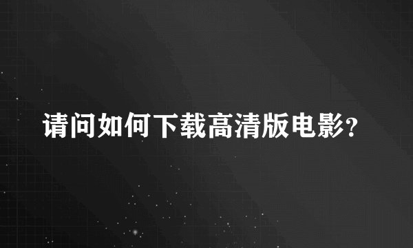 请问如何下载高清版电影？