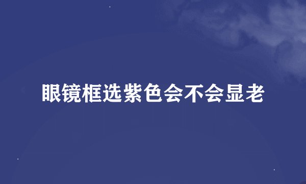 眼镜框选紫色会不会显老