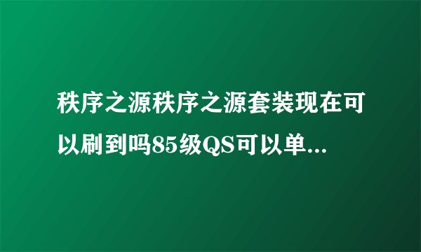 秩序之源秩序之源套装现在可以刷到吗85级QS可以单刷到一套吗