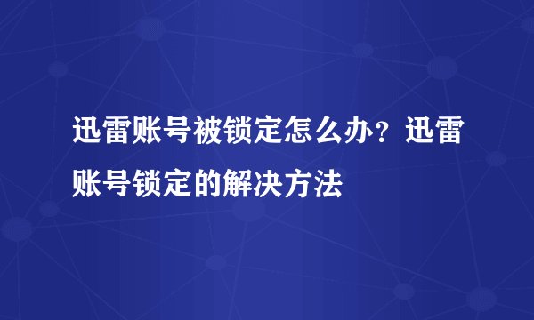 迅雷账号被锁定怎么办？迅雷账号锁定的解决方法