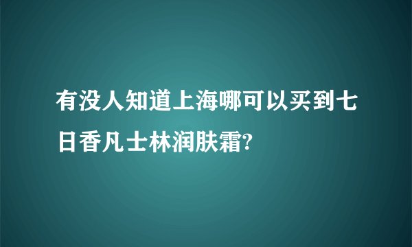 有没人知道上海哪可以买到七日香凡士林润肤霜?