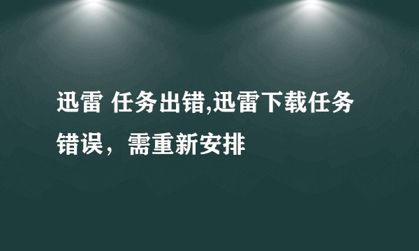 迅雷 任务出错,迅雷下载任务错误，需重新安排
