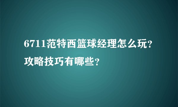 6711范特西篮球经理怎么玩？攻略技巧有哪些？