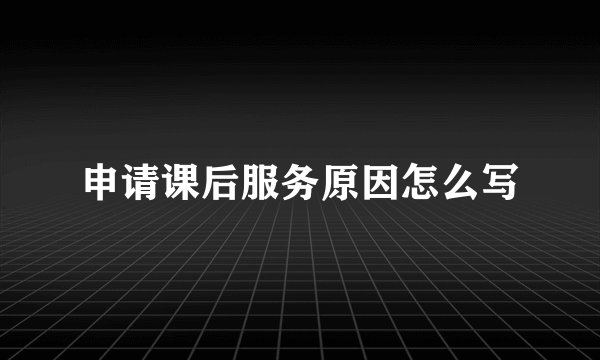 申请课后服务原因怎么写